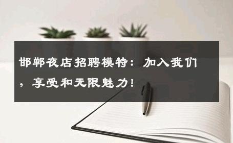 邯郸夜店招聘模特：加入我们，享受和无限魅力！