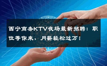 西宁商务KTV夜场最新招聘：职位等你来，月薪轻松过万！