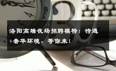 洛阳高端夜场招聘模特：待遇+奢华环境，等你来！
