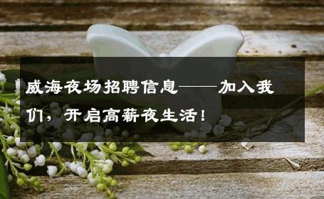 威海夜场招聘信息——加入我们，开启高薪夜生活！