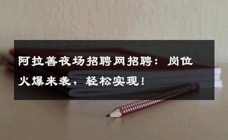 阿拉善夜场招聘网招聘：岗位火爆来袭，轻松实现！