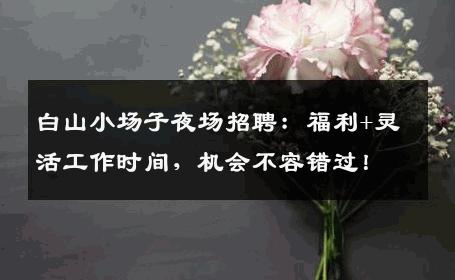 白山小场子夜场招聘：福利+灵活工作时间，机会不容错过！