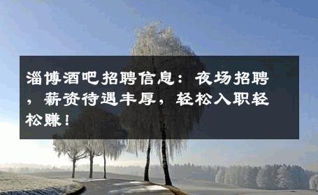 淄博酒吧招聘信息：夜场招聘，薪资待遇丰厚，轻松入职轻松赚！