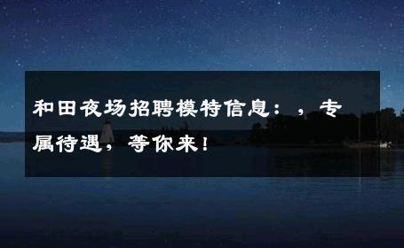 和田夜场招聘模特信息：，专属待遇，等你来！