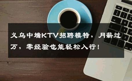 义乌中端KTV招聘模特，月薪过万，零经验也能轻松入行！