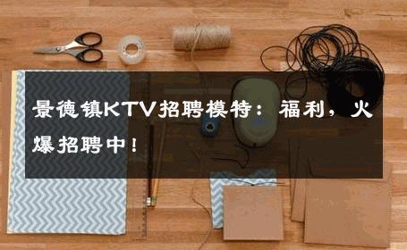 景德镇KTV招聘模特：福利，火爆招聘中！