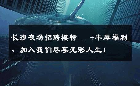 长沙夜场招聘模特 _ +丰厚福利，加入我们尽享光彩人生！
