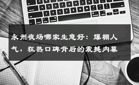 永州夜场哪家生意好：爆棚人气，狂热口碑背后的震撼内幕