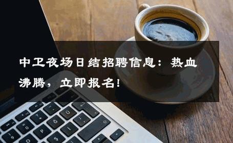 中卫夜场日结招聘信息：热血沸腾，立即报名！