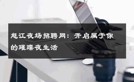 怒江夜场招聘网：开启属于你的璀璨夜生活