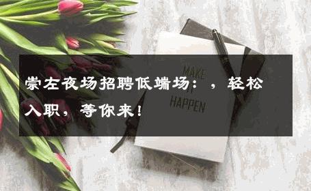 崇左夜场招聘低端场：，轻松入职，等你来！