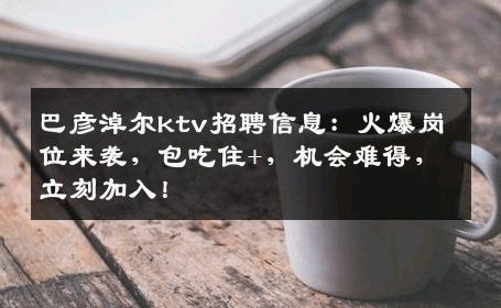 巴彦淖尔ktv招聘信息：火爆岗位来袭，包吃住+，机会难得，立刻加入！