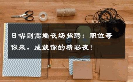 日喀则高端夜场招聘：职位等你来，成就你的精彩夜！