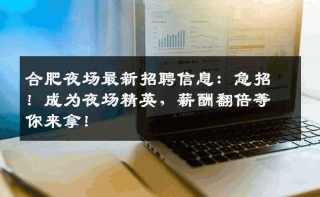 合肥夜场最新招聘信息：急招！成为夜场精英，薪酬翻倍等你来拿！