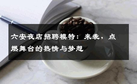 六安夜店招聘模特：来袭，点燃舞台的热情与梦想