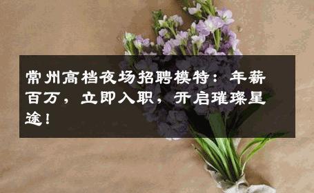 常州高档夜场招聘模特：年薪百万，立即入职，开启璀璨星途！