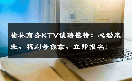 榆林商务KTV诚聘模特：心动来袭，福利等你拿，立即报名！