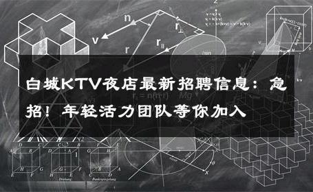 白城KTV夜店最新招聘信息：急招！年轻活力团队等你加入