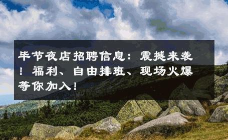 毕节夜店招聘信息：震撼来袭！福利、自由排班、现场火爆等你加入！