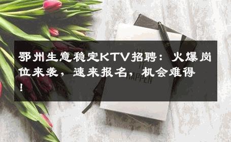 鄂州生意稳定KTV招聘：火爆岗位来袭，速来报名，机会难得！