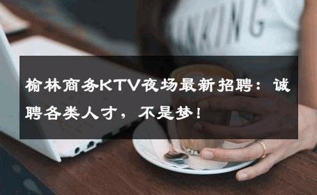 榆林商务KTV夜场最新招聘：诚聘各类人才，不是梦！