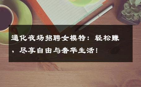 通化夜场招聘女模特：轻松赚，尽享自由与奢华生活！