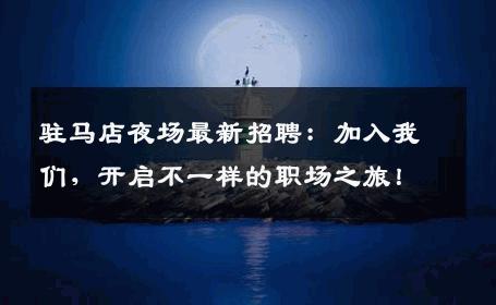 驻马店夜场最新招聘：加入我们，开启不一样的职场之旅！