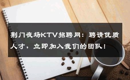 荆门夜场KTV招聘网：聘请优质人才，立即加入我们的团队！