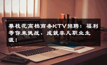 攀枝花高档商务KTV招聘：福利等你来挑战，成就非凡职业生涯！