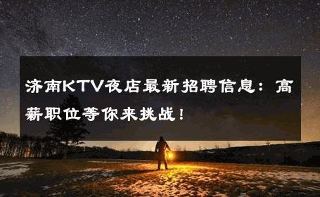 济南KTV夜店最新招聘信息：高薪职位等你来挑战！