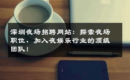 深圳夜场招聘网站：探索夜场职位，加入夜娱乐行业的顶级团队！