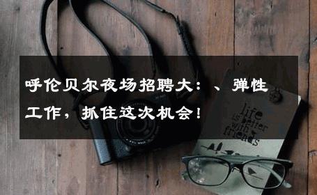 呼伦贝尔夜场招聘大：、弹性工作，抓住这次机会！