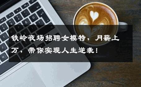 铁岭夜场招聘女模特，月薪上万，带你实现人生逆袭！