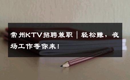 常州KTV招聘兼职｜轻松赚，夜场工作等你来！