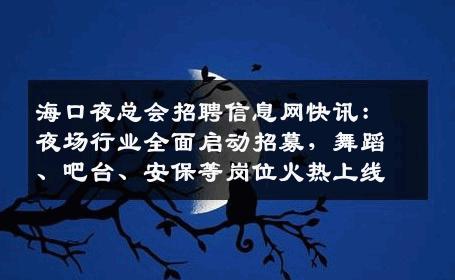 海口夜总会招聘信息网快讯：夜场行业全面启动招募，舞蹈、吧台、安保等岗位火热上线