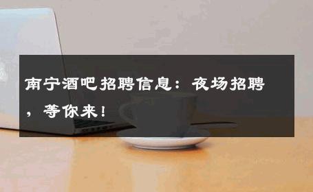 南宁酒吧招聘信息：夜场招聘，等你来！