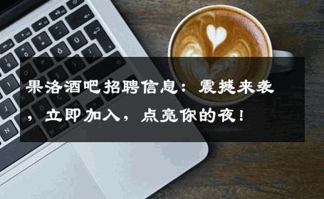 果洛酒吧招聘信息：震撼来袭，立即加入，点亮你的夜！