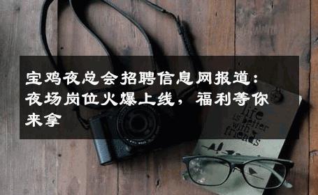 宝鸡夜总会招聘信息网报道：夜场岗位火爆上线，福利等你来拿