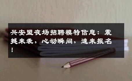 兴安盟夜场招聘模特信息：震撼来袭，心动瞬间，速来报名！