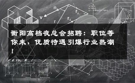 衡阳高档夜总会招聘：职位等你来，优质待遇引爆行业热潮！