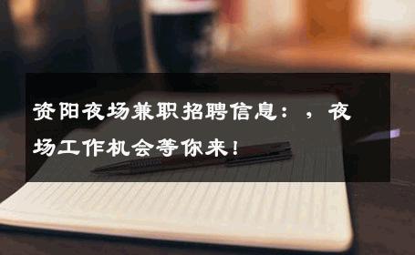资阳夜场兼职招聘信息：，夜场工作机会等你来！