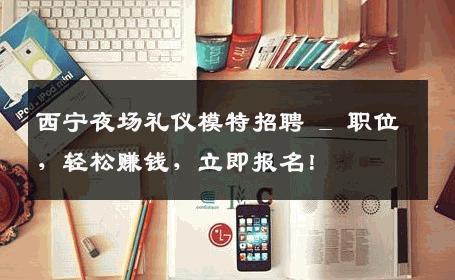 西宁夜场礼仪模特招聘 _ 职位，轻松赚钱，立即报名！
