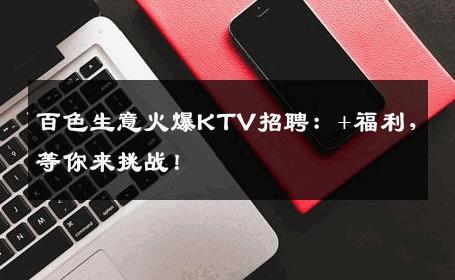 百色生意火爆KTV招聘：+福利，等你来挑战！