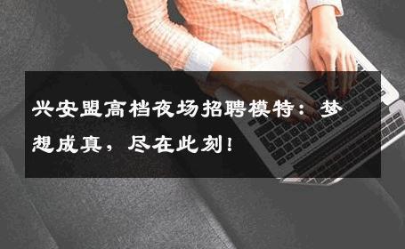 兴安盟高档夜场招聘模特：梦想成真，尽在此刻！