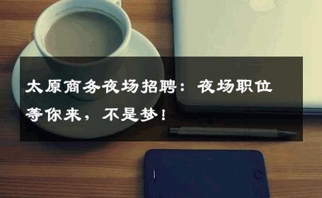 太原商务夜场招聘：夜场职位等你来，不是梦！