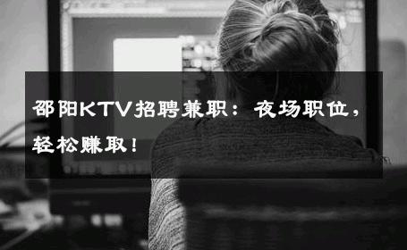 邵阳KTV招聘兼职：夜场职位，轻松赚取！