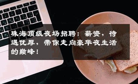 珠海顶级夜场招聘：薪资，待遇优厚，带你走向豪华夜生活的巅峰！