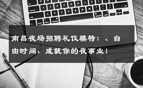 南昌夜场招聘礼仪模特：、自由时间，成就你的夜事业！