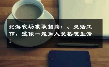 北海夜场求职招聘：、灵活工作，邀你一起加入炙热夜生活！