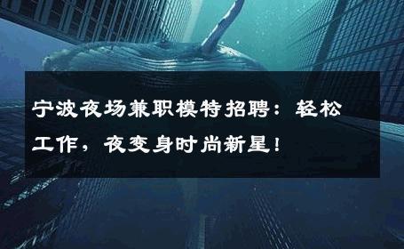 宁波夜场兼职模特招聘：轻松工作，夜变身时尚新星！